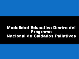 Modalidad Educativa Dentro del
Programa
Nacional de Cuidados Paliativos
 