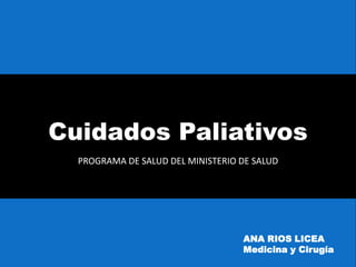 Cuidados Paliativos
PROGRAMA DE SALUD DEL MINISTERIO DE SALUD
ANA RIOS LICEA
Medicina y Cirugía
 