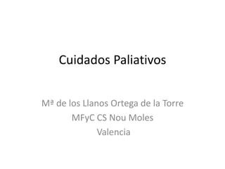 Cuidados Paliativos
Mª de los Llanos Ortega de la Torre
MFyC CS Nou Moles
Valencia
 