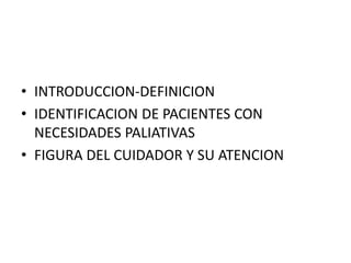 • INTRODUCCION-DEFINICION
• IDENTIFICACION DE PACIENTES CON
NECESIDADES PALIATIVAS
• FIGURA DEL CUIDADOR Y SU ATENCION
 