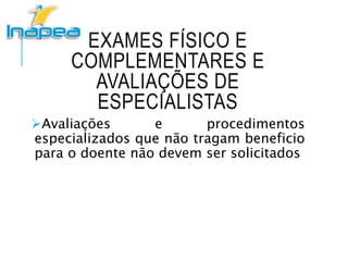 EXAMES FÍSICO E
COMPLEMENTARES E
AVALIAÇÕES DE
ESPECIALISTAS
Avaliações e procedimentos
especializados que não tragam beneficio
para o doente não devem ser solicitados
 