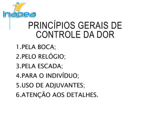 PRINCÍPIOS GERAIS DE
CONTROLE DA DOR
1.PELA BOCA;
2.PELO RELÓGIO;
3.PELA ESCADA;
4.PARA O INDIVÍDUO;
5.USO DE ADJUVANTES;
6.ATENÇÃO AOS DETALHES.
 