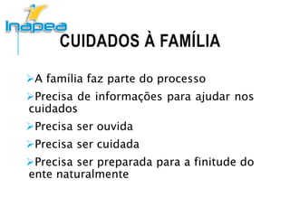 CUIDADOS À FAMÍLIA
A família faz parte do processo
Precisa de informações para ajudar nos
cuidados
Precisa ser ouvida
Precisa ser cuidada
Precisa ser preparada para a finitude do
ente naturalmente
 