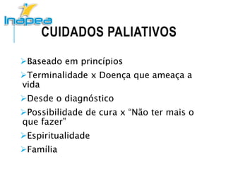 CUIDADOS PALIATIVOS
Baseado em princípios
Terminalidade x Doença que ameaça a
vida
Desde o diagnóstico
Possibilidade de cura x “Não ter mais o
que fazer”
Espiritualidade
Família
 