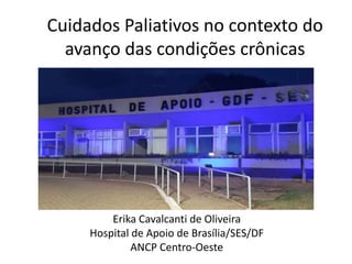 Cuidados Paliativos no contexto do
avanço das condições crônicas
Erika Cavalcanti de Oliveira
Hospital de Apoio de Brasília/SES/DF
ANCP Centro-Oeste
 