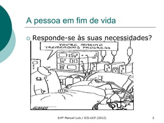 A pessoa em fim de vida

   Responde-se às suas necessidades?




           Enfº Manuel Luís / ICS-UCP (2012)   2
 