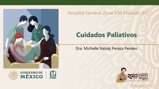 Cuidados Paliativos
Hospital General Zona #30 Mexicali, B.C.
Dra. Michelle Nataly Peraza Perales
Octubre, 2022
 