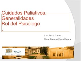 Cuidados Paliativos.
Generalidades
Rol del Psicólogo
,
Lic. Perla Cano.
licperlacano@gmail.com
 