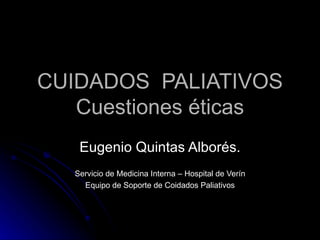 CUIDADOS  PALIATIVOS Cuestiones éticas Eugenio Quintas Alborés. Servicio de Medicina Interna – Hospital de Verín Equipo de Soporte de Coidados Paliativos 