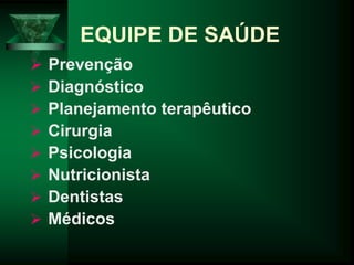 EQUIPE DE SAÚDE
 Prevenção
 Diagnóstico
 Planejamento terapêutico
 Cirurgia
 Psicologia
 Nutricionista
 Dentistas
 Médicos
 