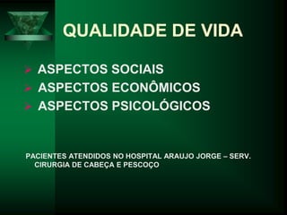 QUALIDADE DE VIDA
 ASPECTOS SOCIAIS
 ASPECTOS ECONÔMICOS
 ASPECTOS PSICOLÓGICOS
PACIENTES ATENDIDOS NO HOSPITAL ARAUJO JORGE – SERV.
CIRURGIA DE CABEÇA E PESCOÇO
 