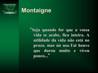 Montaigne
“Seja quando for que a vossa
vida se acabe, fica inteira. A
utilidade da vida não está no
prazo, mas no uso.Tal houve
que durou muito e viveu
pouco...”
 