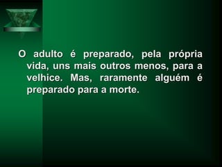 O adulto é preparado, pela própria
vida, uns mais outros menos, para a
velhice. Mas, raramente alguém é
preparado para a morte.
 