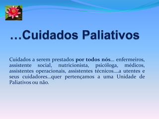 Cuidados a serem prestados por todos nós… enfermeiros,
assistente social, nutricionista, psicóloga, médicos,
assistentes operacionais, assistentes técnicos….a utentes e
seus cuidadores…quer pertençamos a uma Unidade de
Paliativos ou não.
 