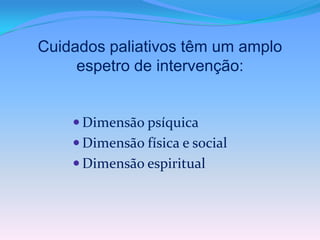Cuidados paliativos têm um amplo
     espetro de intervenção:


     Dimensão psíquica
     Dimensão física e social
     Dimensão espiritual
 