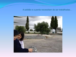 A solidão e a perda necessitam de ser trabalhadas…
 