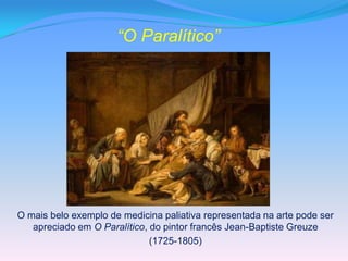 “O Paralítico”




O mais belo exemplo de medicina paliativa representada na arte pode ser
   apreciado em O Paralítico, do pintor francês Jean-Baptiste Greuze
                              (1725-1805)
 