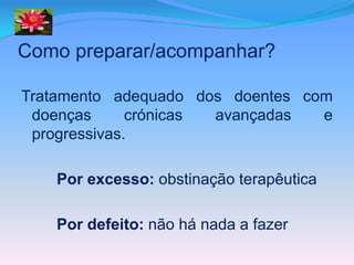 Como preparar/acompanhar?

Tratamento adequado dos doentes com
 doenças      crónicas avançadas  e
 progressivas.

   Por excesso: obstinação terapêutica

   Por defeito: não há nada a fazer
 