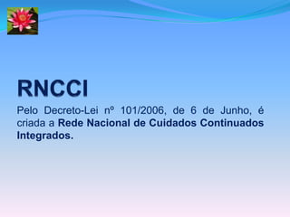 Pelo Decreto-Lei nº 101/2006, de 6 de Junho, é
criada a Rede Nacional de Cuidados Continuados
Integrados.
 
