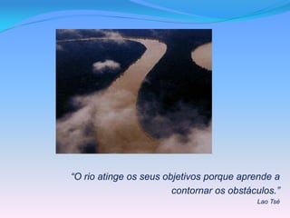 “O rio atinge os seus objetivos porque aprende a
                        contornar os obstáculos.”
                                           Lao Tsé
 