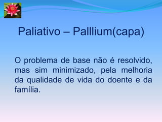 Paliativo – Palllium(capa)

O problema de base não é resolvido,
mas sim minimizado, pela melhoria
da qualidade de vida do doente e da
família.
 