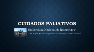 CUIDADOS PALIATIVOS 
Universidad Nacional de Rosario 2014 
Dr. Hugo A. Fornells . Especialista en Oncología y Cuidados Paliativos 
 