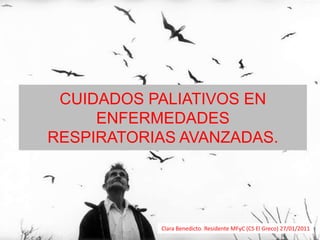 CUIDADOS PALIATIVOS EN ENFERMEDADES RESPIRATORIAS AVANZADAS. Clara Benedicto. Residente MFyC (CS El Greco) 27/01/2011  