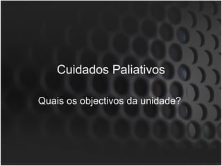 Cuidados Paliativos Quais os objectivos da unidade?  
