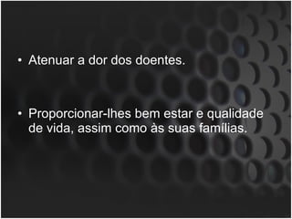 Atenuar a dor dos doentes. Proporcionar-lhes bem estar e qualidade de vida, assim como às suas famílias. 