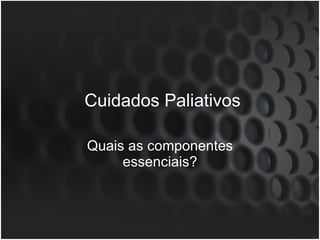 Cuidados Paliativos Quais as componentes essenciais? 