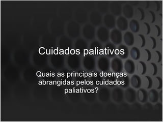 Cuidados paliativos Quais as principais doenças abrangidas pelos cuidados paliativos? 