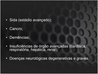 Sida (estádio avançado); Cancro; Demências;  Insuficiências de órgão avançadas (cardíaca, respiratória, hepática, renal); Doenças neurológicas degenerativas e graves. 