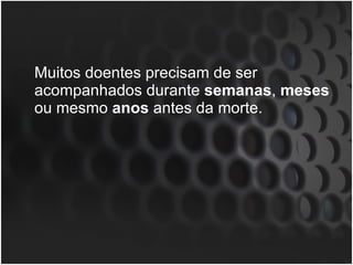Muitos doentes precisam de ser acompanhados durante  semanas ,  meses  ou mesmo  anos  antes da morte.  
