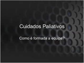 Cuidados Paliativos Como é formada a equipa? 