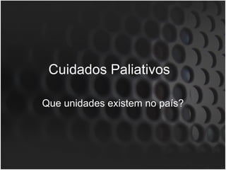 Cuidados Paliativos  Que unidades existem no país? 