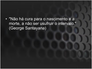 "Não há cura para o nascimento e a morte, a não ser usufruir o intervalo." (George Santayana)  