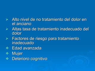 Alto nivel de no tratamiento del dolor en el anciano Altas tasa de tratamiento inadecuado del dolor Factores de riesgo para tratamiento inadecuado Edad avanzada Mujer Deterioro cognitivo 