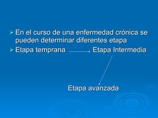En el curso de una enfermedad crónica se pueden determinar diferentes etapa Etapa temprana  Etapa Intermedia Etapa avanzada 