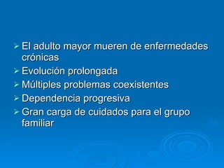 El adulto mayor mueren de enfermedades crónicas Evolución prolongada Múltiples problemas coexistentes Dependencia progresiva Gran carga de cuidados para el grupo familiar 