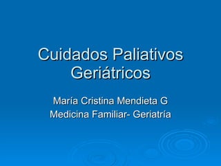 Cuidados Paliativos Geriátricos María Cristina Mendieta G Medicina Familiar- Geriatría 