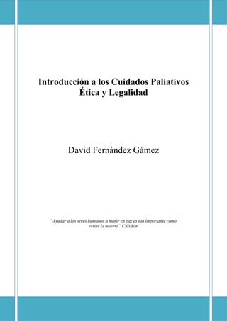Introducción a los Cuidados Paliativos
Ética y Legalidad

David Fernández Gámez

“Ayudar a los seres humanos a morir en paz es tan importante como
evitar la muerte.” Callahan

 
