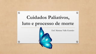 Cuidados Paliativos,
luto e processo de morte
Enf. Mariana Valle Gusmão
 