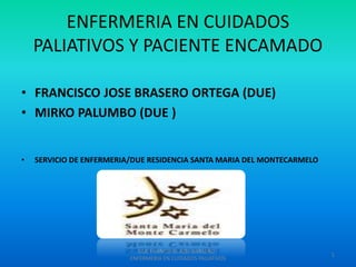 ENFERMERIA EN CUIDADOS
PALIATIVOS Y PACIENTE ENCAMADO
• FRANCISCO JOSE BRASERO ORTEGA (DUE)
• MIRKO PALUMBO (DUE )
• SERVICIO DE ENFERMERIA/DUE RESIDENCIA SANTA MARIA DEL MONTECARMELO
1
DUE FRANCISCO JOSE BRASERO -
ENFERMERIA EN CUIDADOS PALIATIVOS
 