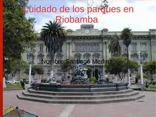 Cuidado de los parques en
Riobamba
Nombre:Santiago Medina
 