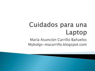Cuidados para una Laptop María Asunción Carrillo Bañuelos Mybolgs-macarrillo.blogspot.com 