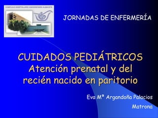 CUIDADOS PEDIÁTRICOS
Atención prenatal y del
recién nacido en paritorio
JORNADAS DE ENFERMERÍA
Eva Mª Argandoña Palacios
Matrona
 
