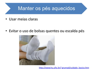 Manter os pés aquecidos
• Usar meias claras
• Evitar o uso de bolsas quentes ou escalda pés
http://www.hu.ufsc.br/~grumad/cuidado_basico.htm
 