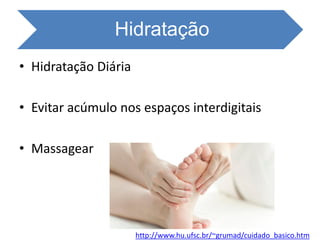 Hidratação
• Hidratação Diária
• Evitar acúmulo nos espaços interdigitais
• Massagear
http://www.hu.ufsc.br/~grumad/cuidado_basico.htm
 