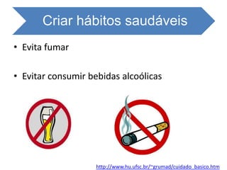 Criar hábitos saudáveis
• Evita fumar
• Evitar consumir bebidas alcoólicas
http://www.hu.ufsc.br/~grumad/cuidado_basico.htm
 