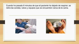 Cuando ha pasado 6 minutos de que el paciente ha dejado de respirar, se
retira las sondas, tubos y equipos que se encuentren cerca de la cama.
 